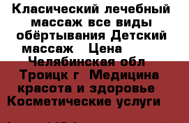 Класический,лечебный массаж все виды обёртывания.Детский массаж › Цена ­ 250 - Челябинская обл., Троицк г. Медицина, красота и здоровье » Косметические услуги   
